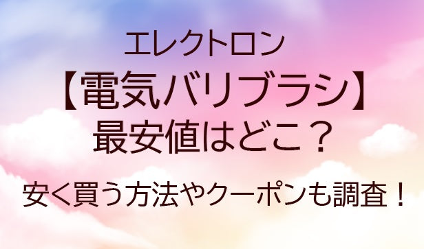 電気バリブラシの最安値はどこ？安く買う方法やクーポンも調査！(エレクトロン)
