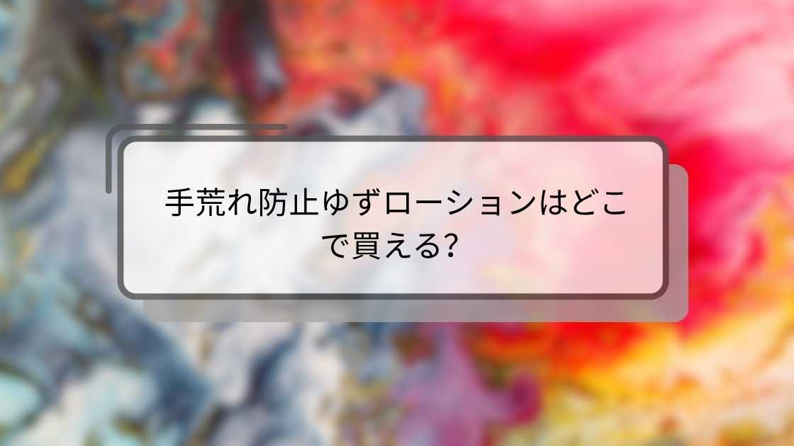 手荒れ防止ゆずローションはどこで買える?ドラッグストア(スギ薬局・マツキヨ)やドンキ等どこで売ってる?