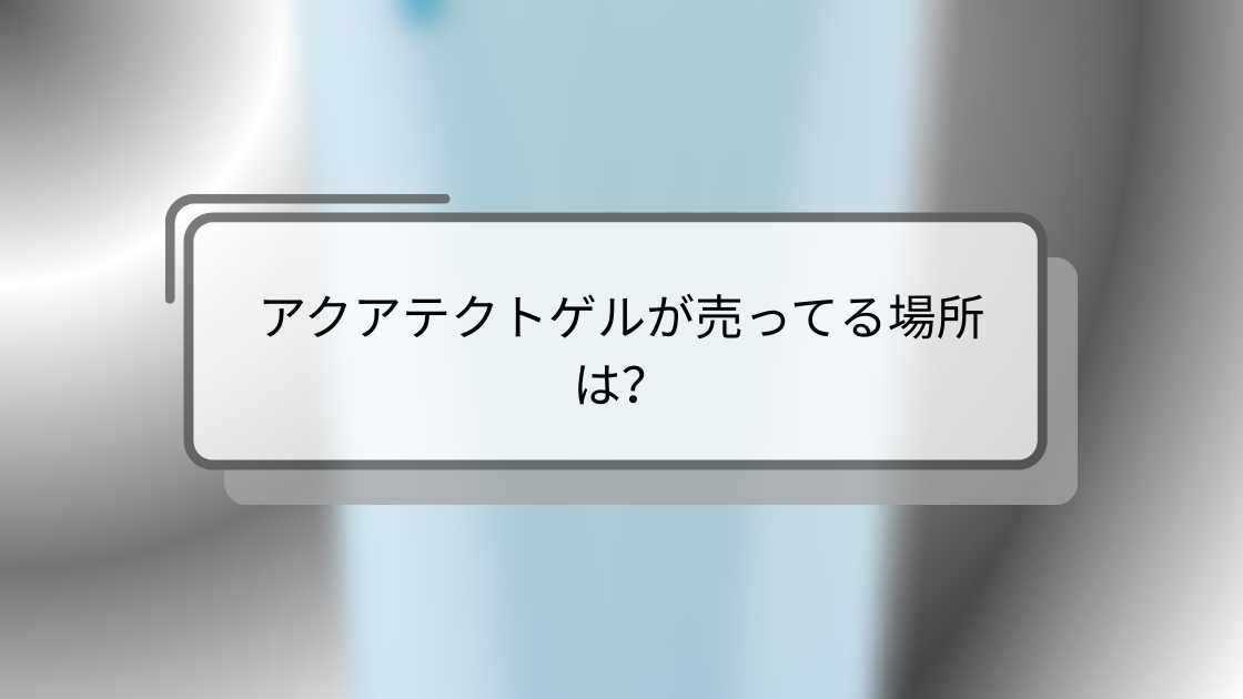 アクアテクトゲルが売ってる場所は?市販(ドラッグストアやロフト・ドンキ)等どこで売ってる?