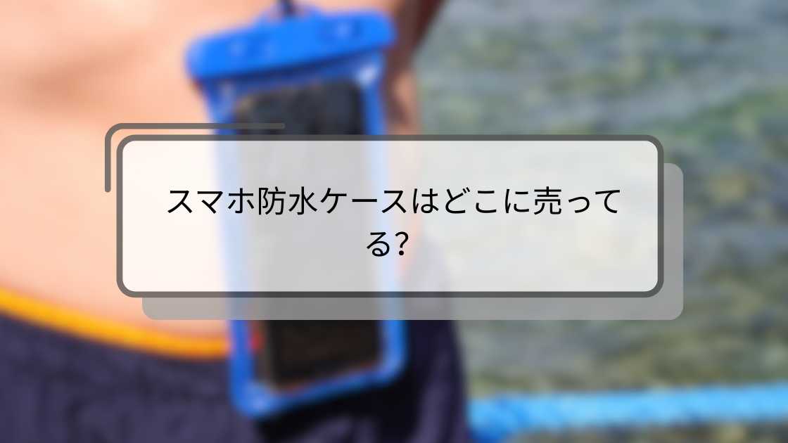 スマホ防水ケースはどこに売ってる?