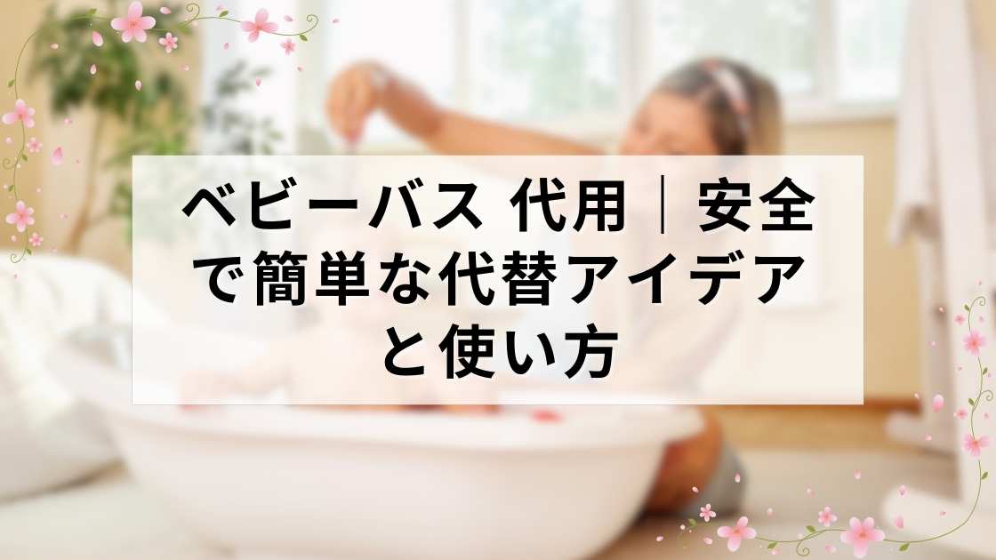 ベビーバス 代用｜安全で簡単な代替アイデアと使い方