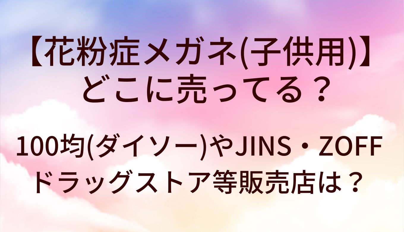花粉症メガネ子供用はどこで売ってる？100均(セリア)やJINS・zoff等販売店は？【2026年最新】