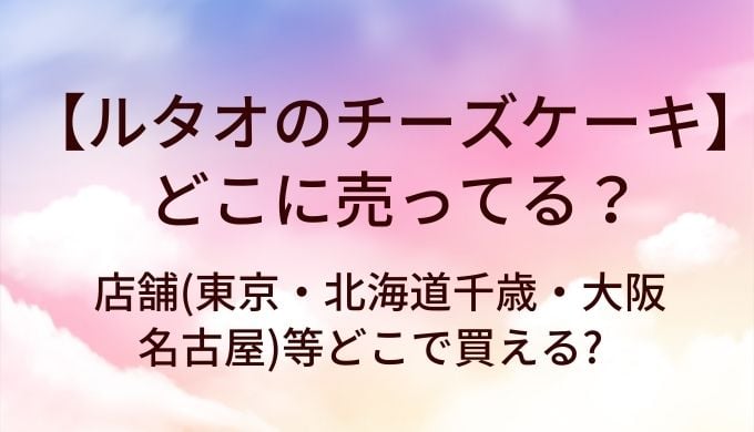 ルタオのチーズケーキはどこに売ってる？店舗（東京・北海道・大阪・名古屋）と通販購入ガイド