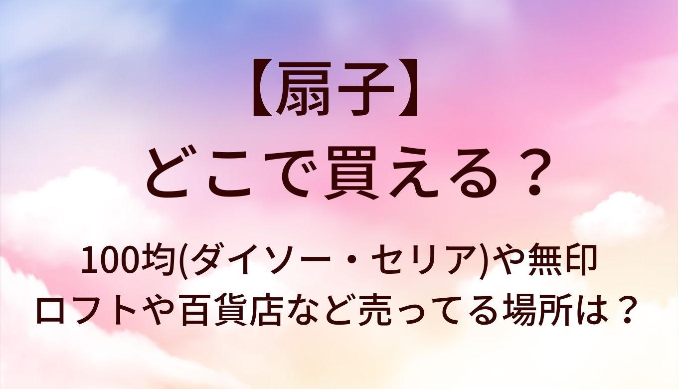 扇子はどこで買える？100均(ダイソー・セリア)や無印・ロフトや百貨店など売ってる場所は？