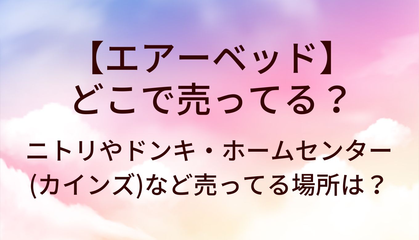 エアーベッドはどこで売ってる？ニトリやドンキ・ホームセンター(カインズ)など売ってる場所は？