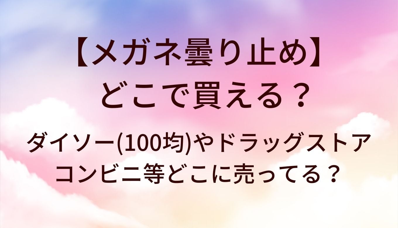 メガネ曇り止めはどこで買える？ダイソー(100均)・ドラッグストア・コンビニの販売店まとめ【2026年対応】