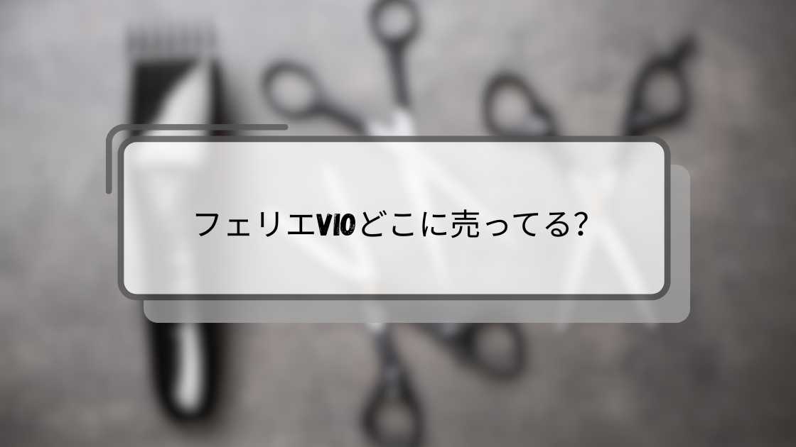 フェリエVIOどこに売ってる?ドンキやマツキヨ・通販など最安値で買えるのは店舗?通販?