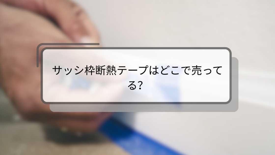 サッシ枠断熱テープはどこで売ってる?ダイソーやセリア(100均)・ホームセンターやニトリ等売ってる場所は?