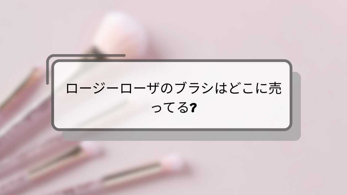 ロージーローザのブラシはどこに売ってる?マツキヨ等の薬局(ドラッグストア)・ドンキ等売ってる場所は?